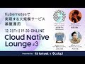 Cloud Native Lounge #3「Kubernetesで実現する大規模サービス基盤運用」
