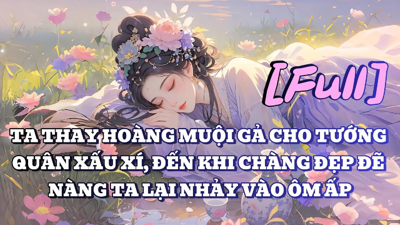 [FULL] TA THAY HOÀNG MUỘI GẢ CHO TƯỚNG QUÂN XẤU XÍ, ĐẾN KHI CHÀNG ĐẸP ĐẼ NÀNG TA LẠI NHẢY VÀO ÔM ẤP