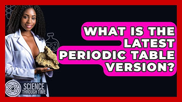 What Is The Latest Periodic Table Version? - Science Through Time