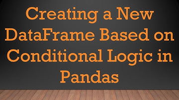 Creating a New DataFrame Based on Conditional Logic in Pandas
