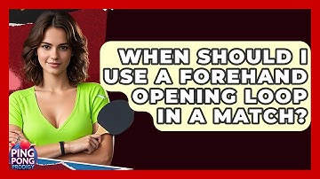 When Should I Use A Forehand Opening Loop In A Match? - Ping Pong Prodigy