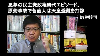 悪夢の民主党政権時代エピソード、原発事故で菅直人は天皇避難を打診　by 榊淳司