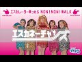 エスカネーチャンズ　エスカレーター乗ったらNON! NON! WALK