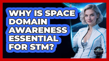 Why Is Space Domain Awareness Essential For STM?