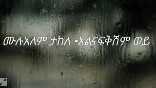 Mulualem Takele-አልናፍቅሽም ወይ|Alnafkishm Woy-ግጥም|Lyrics New Ethiopian  Lyrics  2022/2021