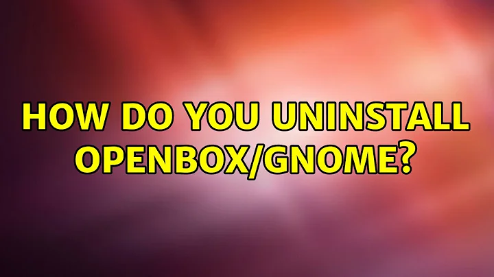 Ubuntu: How do you uninstall openbox/gnome?