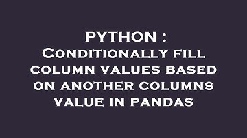 PYTHON : Conditionally fill column values based on another columns value in pandas