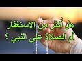 هل أكثر من الاستغفار أم الصلاة على النبي وأيهما أكثر فضلا اليك جواب الكثير من الدعاة mp3