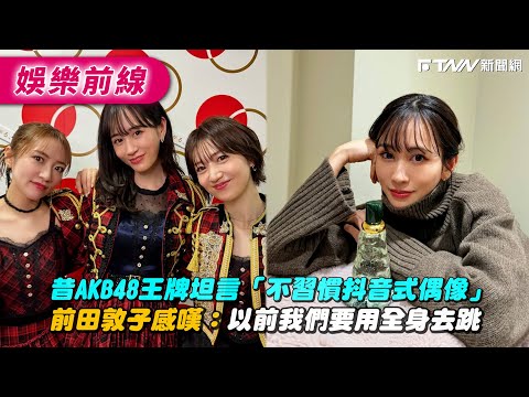 昔AKB48王牌坦言「不習慣抖音式偶像」　前田敦子感嘆：以前我們要用全身去跳