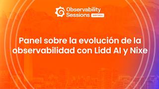 Observability Sessions Santiago - Panel sobre la evolución de la observabilidad con Lidd AI y Nixe