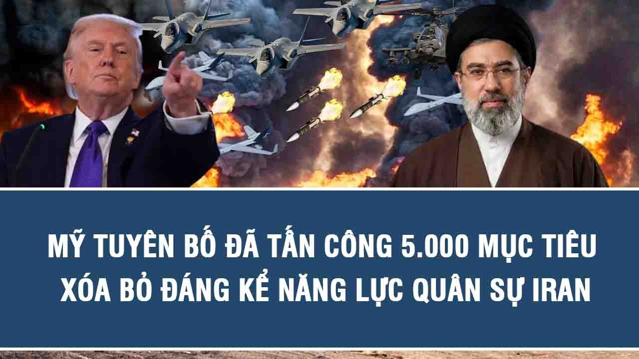 Mỹ tuyên bố đã tấn công 5.000 mục tiêu, xóa bỏ đáng kể năng lực quân sự Iran