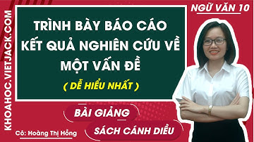 Trình bày báo cáo kết quả nghiên cứu về một vấn đề | Ngữ văn 10 - Cánh diều (DỄ HIỂU NHẤT)