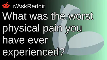 What Was The Worst Physical Pain You Have Ever Experienced? ~ /r/AskReddit