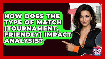 How Does The Type Of Match (tournament, Friendly) Impact Analysis? - Ping Pong Prodigy