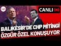 #CANLI I CHP’den Balıkesir’de coşkulu miting: Özgür Özel konuşuyor