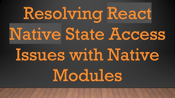 Resolving React Native State Access Issues with Native Modules