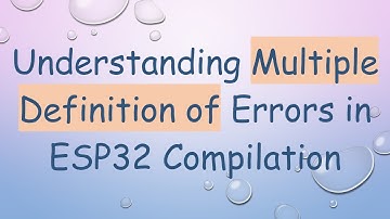 Understanding Multiple Definition of Errors in ESP32 Compilation