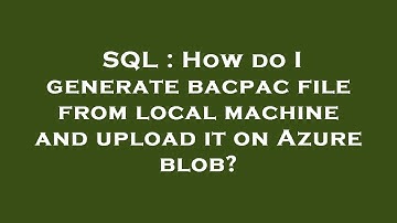 SQL : How do I generate bacpac file from local machine and upload it on Azure blob?