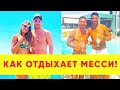 ВОТ КАК ОТДЫХАЕТ ЛИОНЕЛЬ МЕССИ!