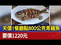 天價！餐廳點800公克青雞魚 要價1220元