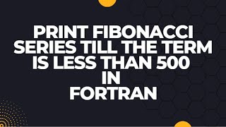 OLD QUESTION SOLUTION-2075 || PRINT FIBONACCI SERIES TILL THE TERM IS LESS THAN 500 IN FORTRAN