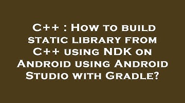 C++ : How to build static library from C++ using NDK on Android using Android Studio with Gradle?