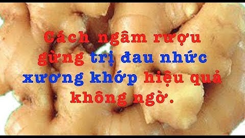 Cách ngâm rượu gừng trị đau nhức xương khớp hiệu quả không ngờ.