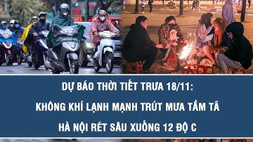 Dự báo thời tiết trưa 18/11: Không khí lạnh mạnh trút mưa tầm tã, Hà Nội rét sâu xuống 12 độ C