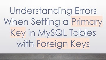 Understanding Errors When Setting a Primary Key in MySQL Tables with Foreign Keys
