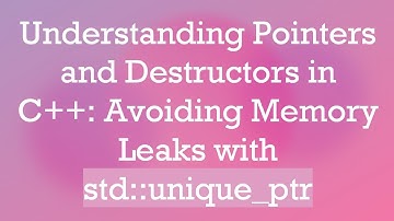 Understanding Pointers and Destructors in C+ + : Avoiding Memory Leaks with std::unique_ptr