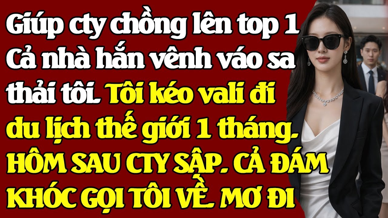Giúp cty chồng lên top 1, Cả nhà chồng vênh váo sa thải tôi. Tôi kéo vali đi du lịch t.giới 1 tháng
