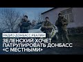 Зеленский хочет патрулировать Донбасс «с местными» | Радио Донбасс Реалии