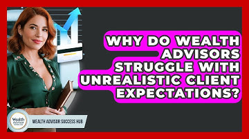 Why Do Wealth Advisors Struggle With Unrealistic Client Expectations? - Wealth Advisor Success Hub