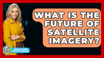 What Is The Future Of Satellite Imagery? - Weather Watchdog