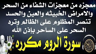 معجزه للشفاء من السحر والامراض الخبيثه والحسد والنصر على الظالم ورد السحر " سورة الروم مكرره "