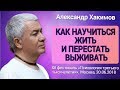 Как научиться жить и перестать выживать. Александр Хакимов