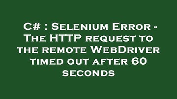 C# : Selenium Error - The HTTP request to the remote WebDriver timed out after 60 seconds