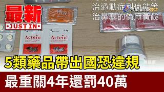 5類藥品帶出國恐違規 最重關4年還罰40萬【最新快訊】