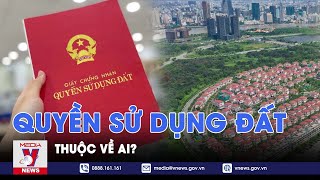 Quyền sử dụng đất thuộc về ai?  Giờ đất đai  VNews