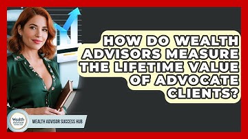 How Do Wealth Advisors Measure The Lifetime Value Of Advocate Clients? - Wealth Advisor Success Hub