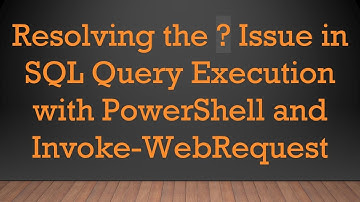 Resolving the ? Issue in SQL Query Execution with PowerShell and Invoke-WebRequest