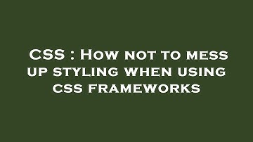 CSS : How not to mess up styling when using css frameworks