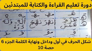 دورة تعليم القراءة والكتابة للمبتدئين /  شكل الحرف في أول وداخل ونهاية الكلمة الجزء السادس/ حصة 10