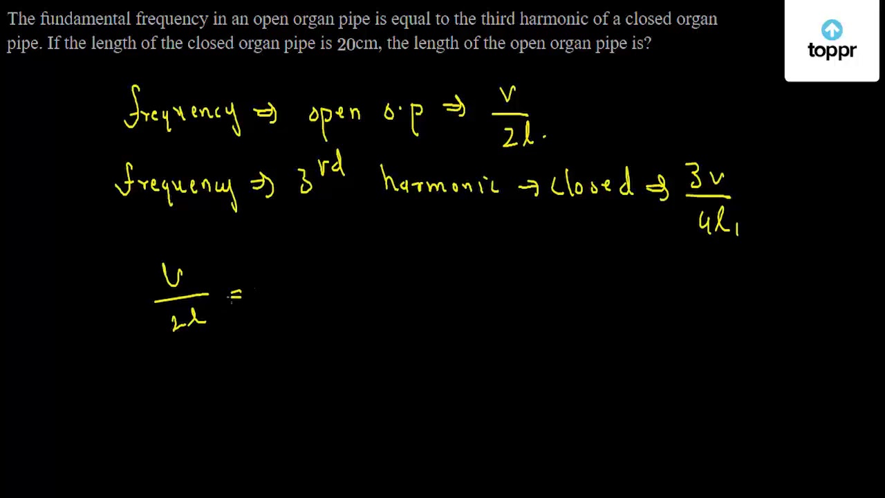 The Fundamental Frequency In An Open Organ Pipe Is Equal To The Third Harmonic Of A Closed Organ Pipe If The Length Of The Closed Organ Pipe Is Cm The Length