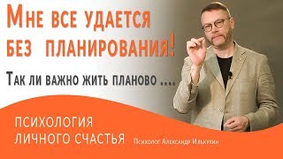 Мне все удается  без  планирования! Так ли важно жить планово ....