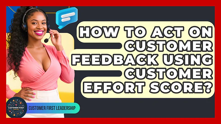 How To Act On Customer Feedback Using Customer Effort Score? - Customer First Leadership