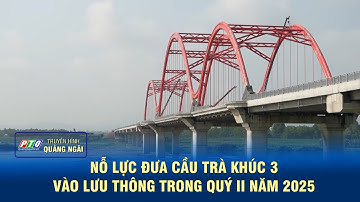 Nỗ lực đưa cầu Trà Khúc 3 vào lưu thông trong quý II năm 2025 | PTQ
