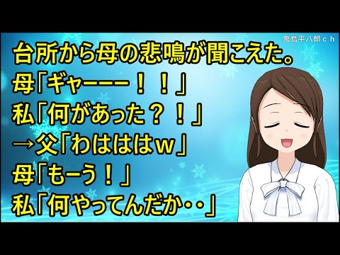 【ほのぼの】台所から母の悲鳴が聞こえた。母「ギャーーー！！」私「何があった？！」→父「わはははｗ」母「もーう！」私「何やってんだか・・」