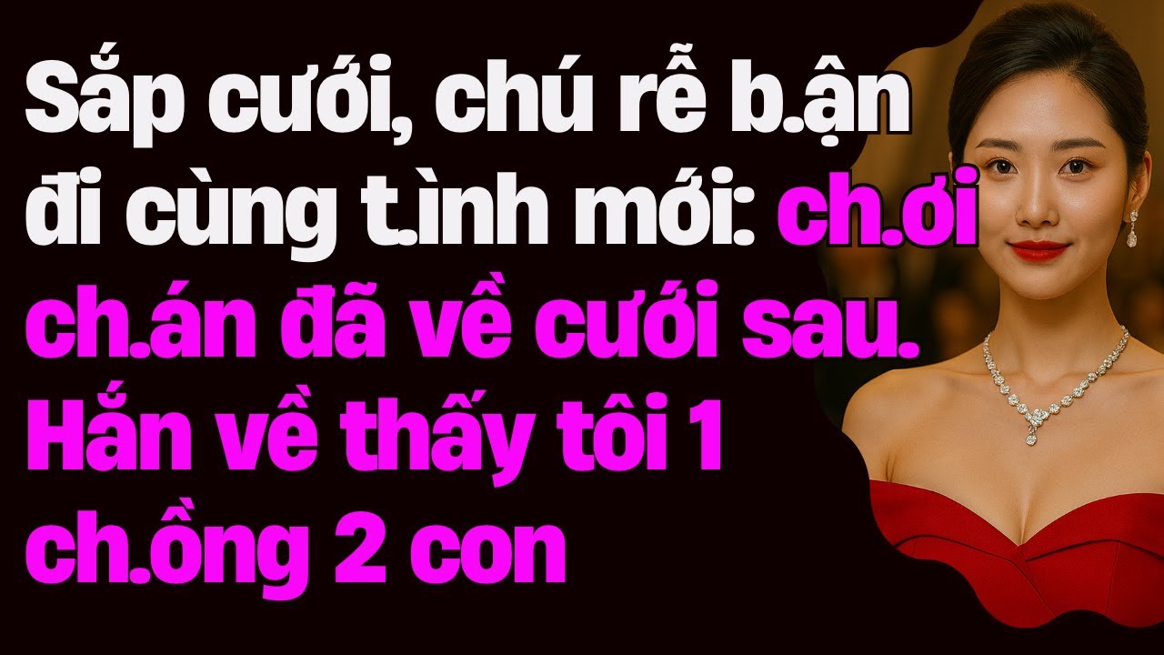 Sắp cưới, chú rễ b.ận đi cùng t.ình mới: ch.ơi ch.án đã về cưới sau. Hắn về thấy tôi 1 ch.ồng 2 con