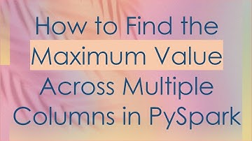 How to Find the Maximum Value Across Multiple Columns in PySpark